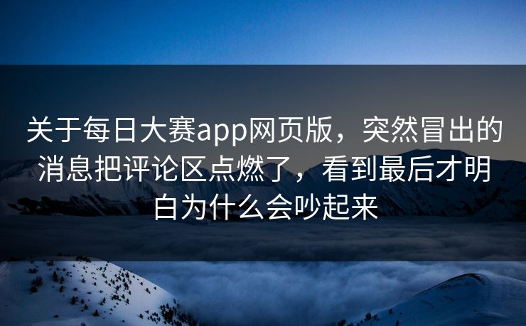 关于每日大赛app网页版，突然冒出的消息把评论区点燃了，看到最后才明白为什么会吵起来