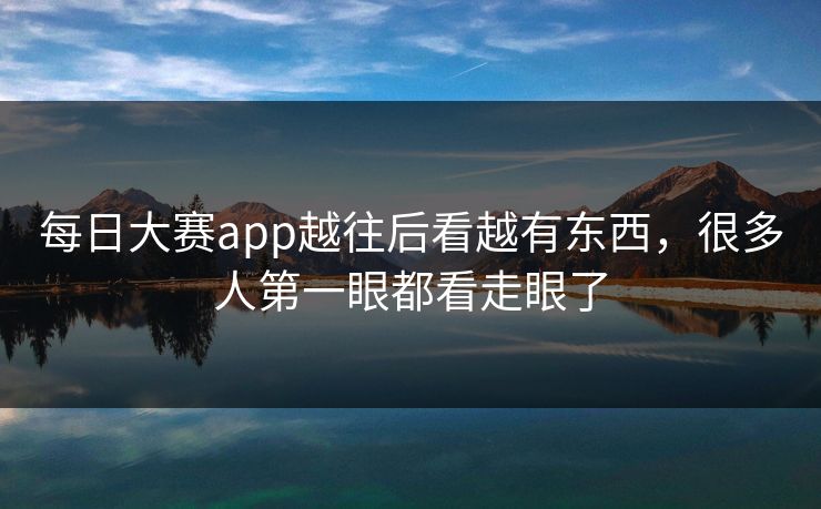 每日大赛app越往后看越有东西，很多人第一眼都看走眼了