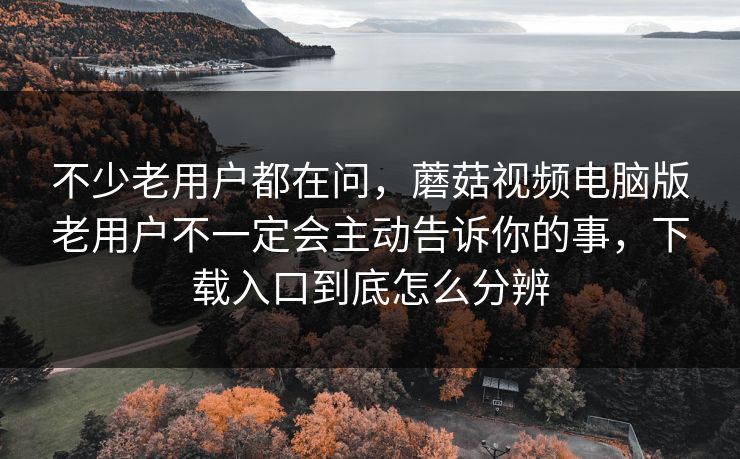 不少老用户都在问，蘑菇视频电脑版老用户不一定会主动告诉你的事，下载入口到底怎么分辨