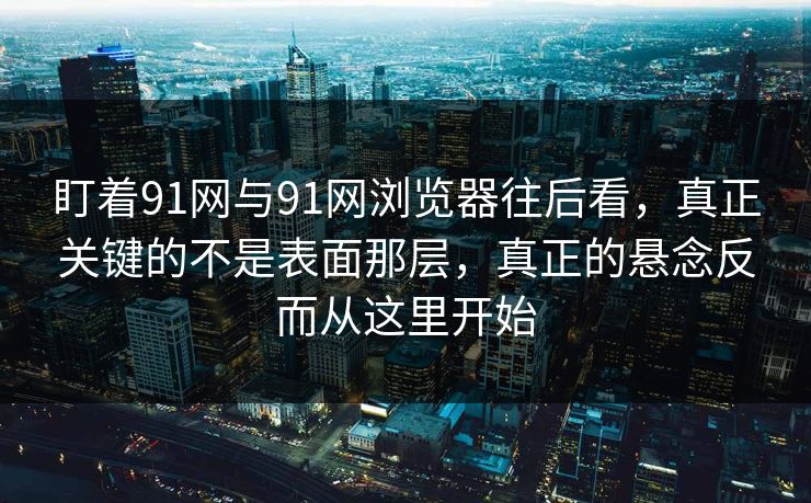 盯着91网与91网浏览器往后看，真正关键的不是表面那层，真正的悬念反而从这里开始