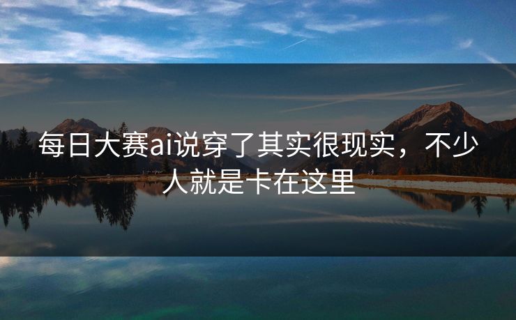 每日大赛ai说穿了其实很现实，不少人就是卡在这里