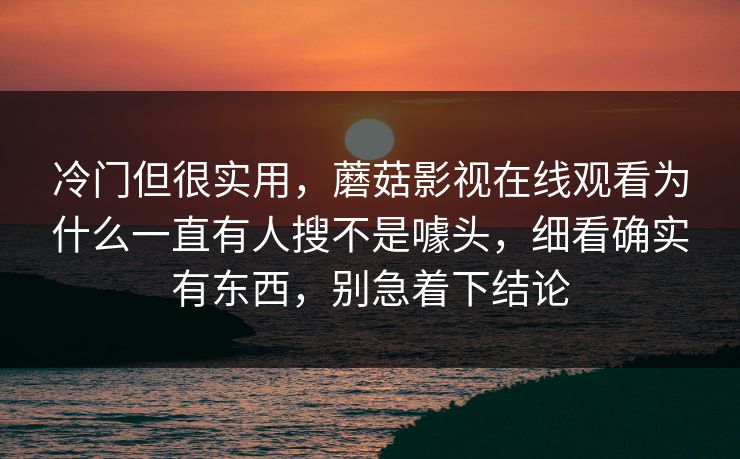 冷门但很实用，蘑菇影视在线观看为什么一直有人搜不是噱头，细看确实有东西，别急着下结论