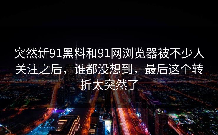 突然新91黑料和91网浏览器被不少人关注之后，谁都没想到，最后这个转折太突然了
