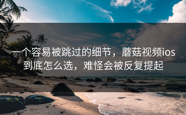 一个容易被跳过的细节，蘑菇视频ios到底怎么选，难怪会被反复提起