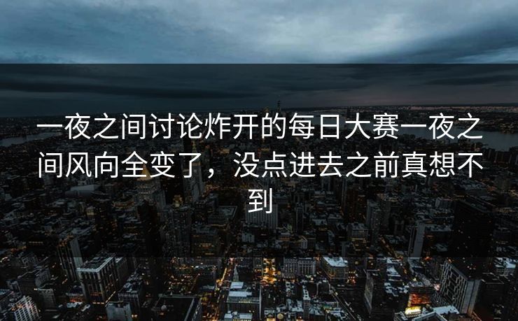 一夜之间讨论炸开的每日大赛一夜之间风向全变了，没点进去之前真想不到