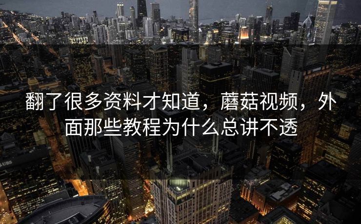 翻了很多资料才知道，蘑菇视频，外面那些教程为什么总讲不透