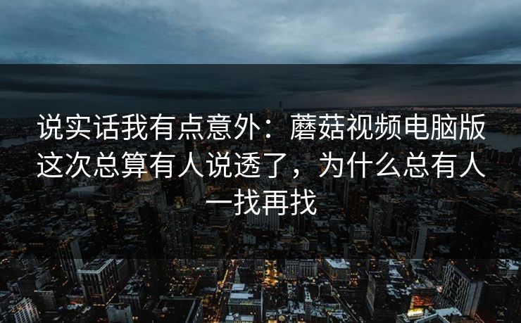 说实话我有点意外：蘑菇视频电脑版这次总算有人说透了，为什么总有人一找再找