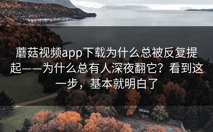 蘑菇视频app下载为什么总被反复提起——为什么总有人深夜翻它？看到这一步，基本就明白了