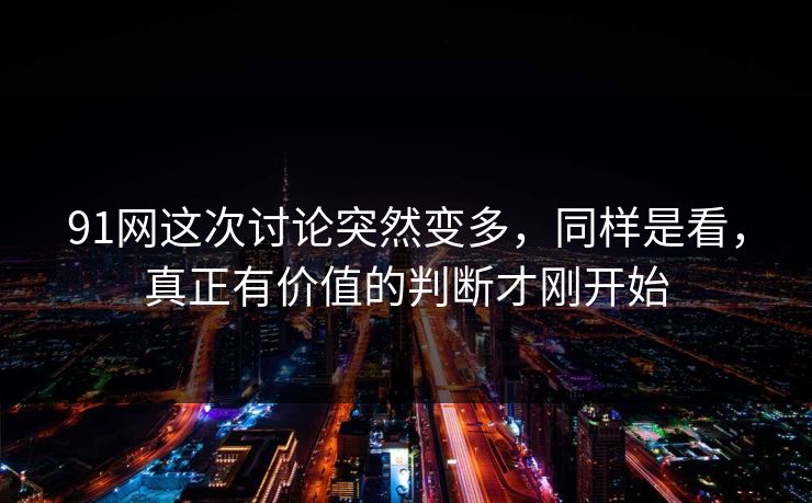 91网这次讨论突然变多，同样是看，真正有价值的判断才刚开始