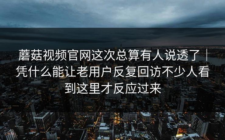 蘑菇视频官网这次总算有人说透了｜凭什么能让老用户反复回访不少人看到这里才反应过来