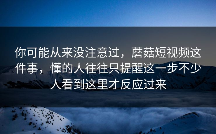 你可能从来没注意过，蘑菇短视频这件事，懂的人往往只提醒这一步不少人看到这里才反应过来