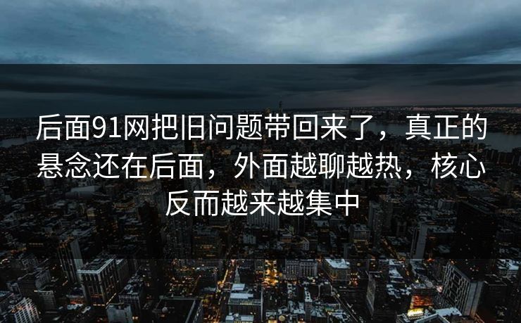 后面91网把旧问题带回来了，真正的悬念还在后面，外面越聊越热，核心反而越来越集中