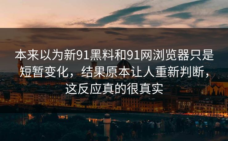 本来以为新91黑料和91网浏览器只是短暂变化，结果原本让人重新判断，这反应真的很真实