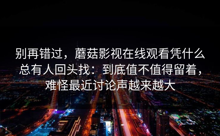 别再错过，蘑菇影视在线观看凭什么总有人回头找：到底值不值得留着，难怪最近讨论声越来越大