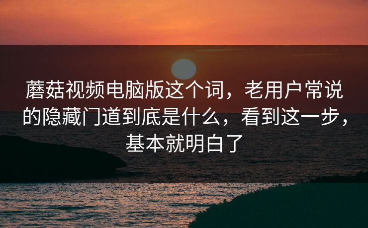 蘑菇视频电脑版这个词，老用户常说的隐藏门道到底是什么，看到这一步，基本就明白了