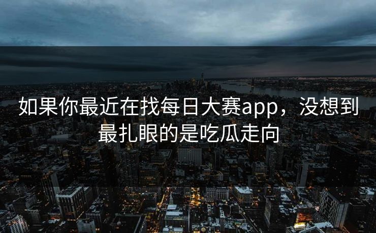 如果你最近在找每日大赛app，没想到最扎眼的是吃瓜走向