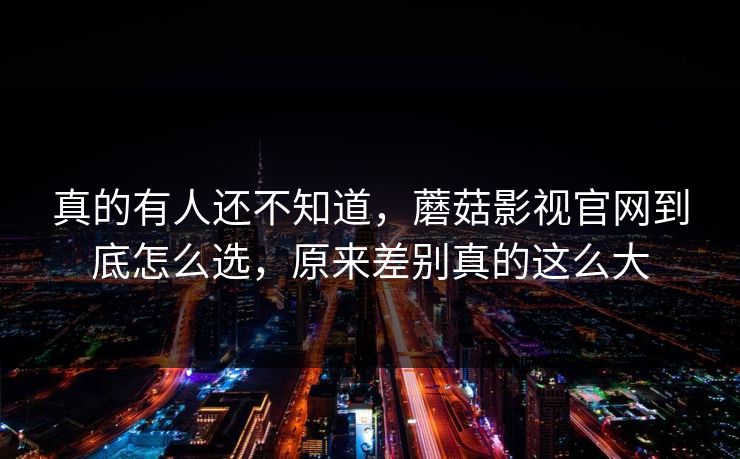 真的有人还不知道，蘑菇影视官网到底怎么选，原来差别真的这么大