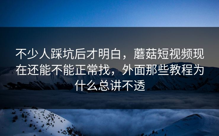 不少人踩坑后才明白，蘑菇短视频现在还能不能正常找，外面那些教程为什么总讲不透