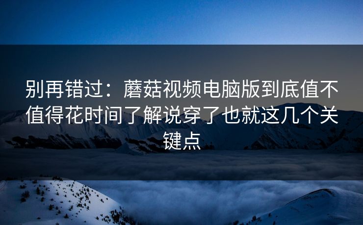别再错过：蘑菇视频电脑版到底值不值得花时间了解说穿了也就这几个关键点