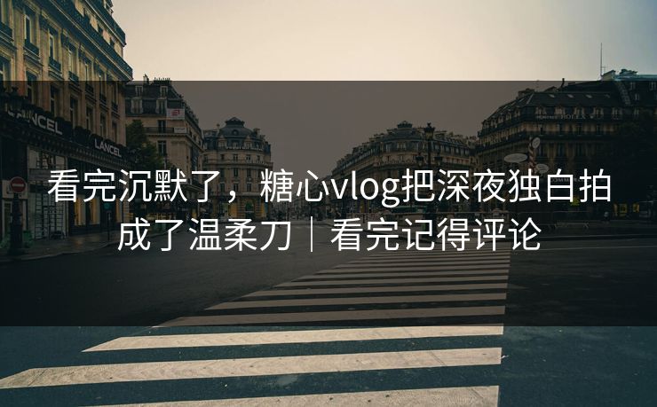 看完沉默了,糖心vlog把深夜独白拍成了温柔刀|看完记得评论 看完沉默了,糖心vlog把深夜独白拍成了温柔刀|看完记得评论