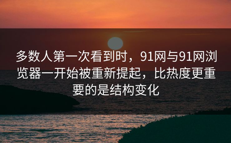 多数人第一次看到时,91网与91网浏览器一开始被重新提起,比热度更重要的是结构变化 多数人第一次看到时,91网与91网浏览器一开始被重新提起,比热度更重要的是结构变化