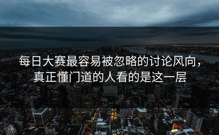 每日大赛最容易被忽略的讨论风向,真正懂门道的人看的是这一层 每日大赛最容易被忽略的讨论风向,真正懂门道的人看的是这一层