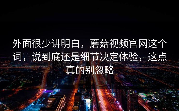 外面很少讲明白,蘑菇视频官网这个词,说到底还是细节决定体验,这点真的别忽略 外面很少讲明白,蘑菇视频官网这个词,说到底还是细节决定体验,这点真的别忽略