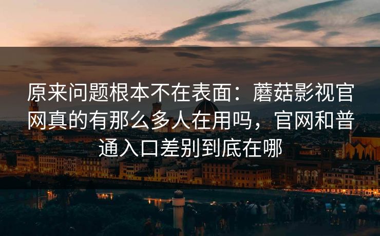 原来问题根本不在表面:蘑菇影视官网真的有那么多人在用吗,官网和普通入口差别到底在哪 原来问题根本不在表面:蘑菇影视官网真的有那么多人在用吗,官网和普通入口差别到底在哪