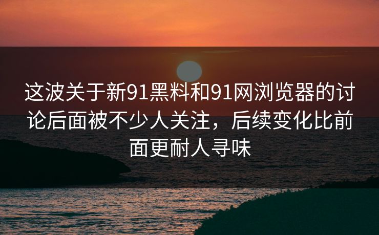 这波关于新91黑料和91网浏览器的讨论后面被不少人关注,后续变化比前面更耐人寻味 这波关于新91黑料和91网浏览器的讨论后面被不少人关注,后续变化比前面更耐人寻味