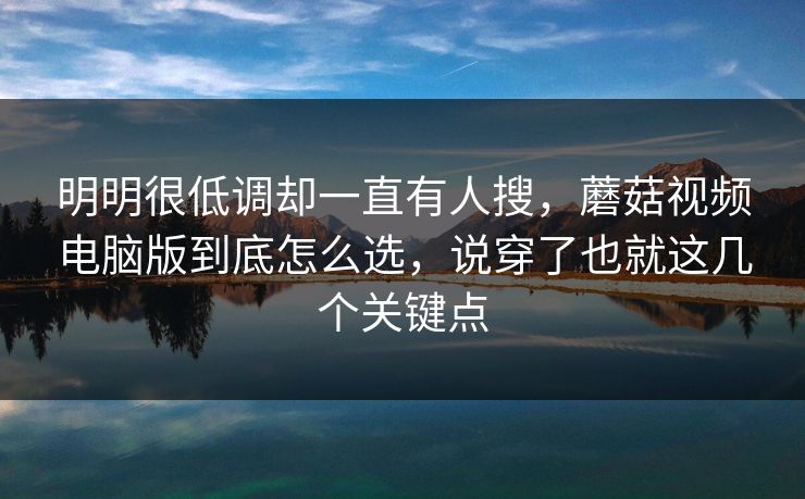 明明很低调却一直有人搜,蘑菇视频电脑版到底怎么选,说穿了也就这几个关键点 明明很低调却一直有人搜,蘑菇视频电脑版到底怎么选,说穿了也就这几个关键点