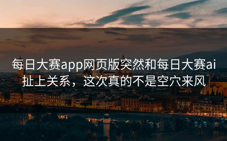 每日大赛app网页版突然和每日大赛ai扯上关系,这次真的不是空穴来风 每日大赛app网页版突然和每日大赛ai扯上关系,这次真的不是空穴来风