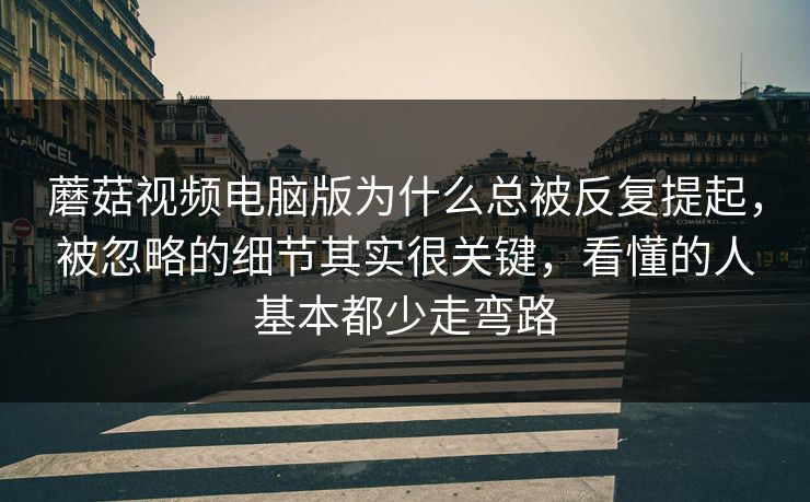 蘑菇视频电脑版为什么总被反复提起，被忽略的细节其实很关键，看懂的人基本都少走弯路