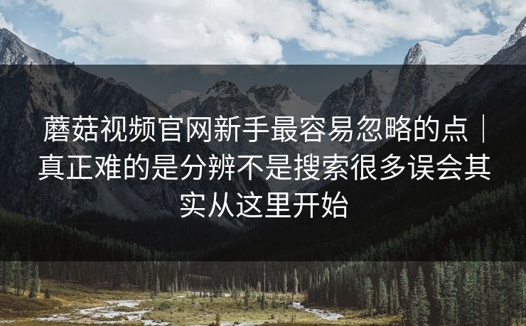 蘑菇视频官网新手最容易忽略的点|真正难的是分辨不是搜索很多误会其实从这里开始 蘑菇视频官网新手最容易忽略的点|真正难的是分辨不是搜索很多误会其实从这里开始