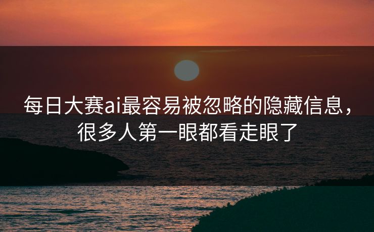 每日大赛ai最容易被忽略的隐藏信息,很多人第一眼都看走眼了 每日大赛ai最容易被忽略的隐藏信息,很多人第一眼都看走眼了