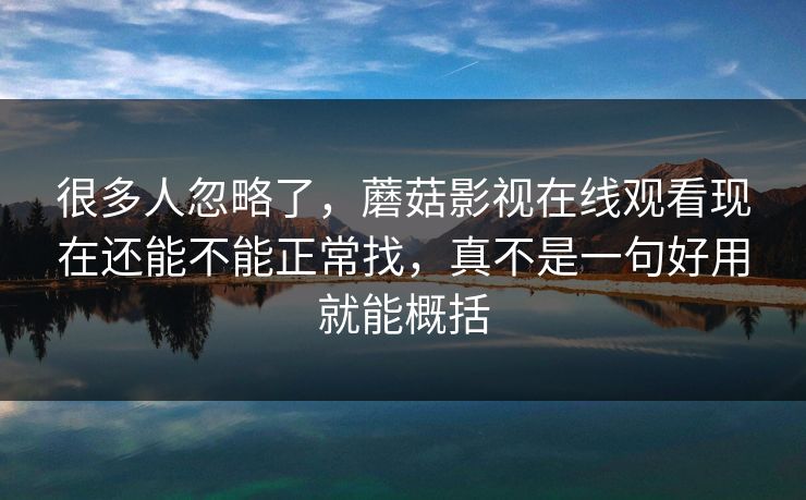 很多人忽略了,蘑菇影视在线观看现在还能不能正常找,真不是一句好用就能概括 很多人忽略了,蘑菇影视在线观看现在还能不能正常找,真不是一句好用就能概括