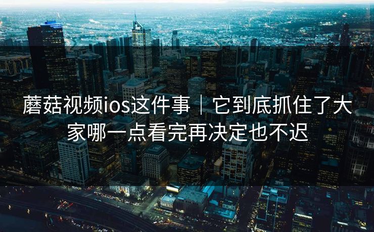蘑菇视频ios这件事｜它到底抓住了大家哪一点看完再决定也不迟