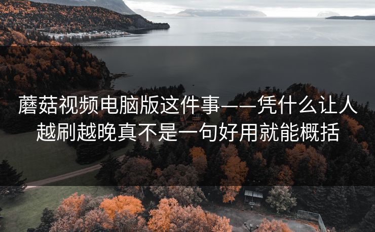蘑菇视频电脑版这件事——凭什么让人越刷越晚真不是一句好用就能概括 蘑菇视频电脑版这件事——凭什么让人越刷越晚真不是一句好用就能概括