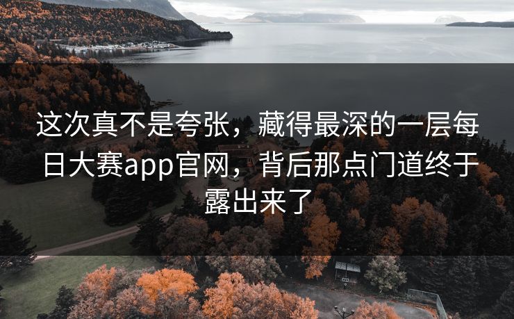 这次真不是夸张,藏得最深的一层每日大赛app官网,背后那点门道终于露出来了 这次真不是夸张,藏得最深的一层每日大赛app官网,背后那点门道终于露出来了