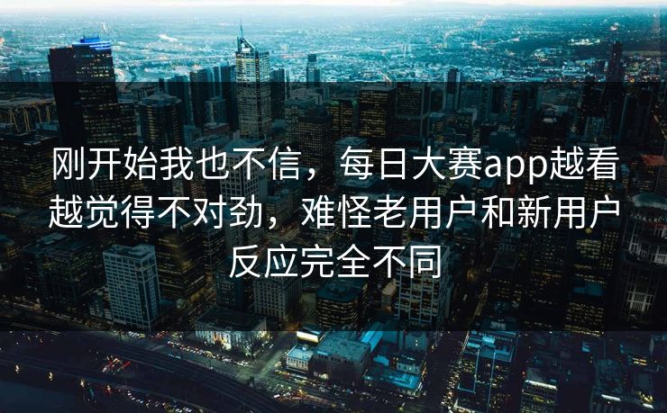刚开始我也不信，每日大赛app越看越觉得不对劲，难怪老用户和新用户反应完全不同