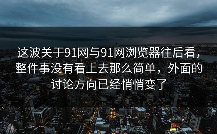 这波关于91网与91网浏览器往后看，整件事没有看上去那么简单，外面的讨论方向已经悄悄变了