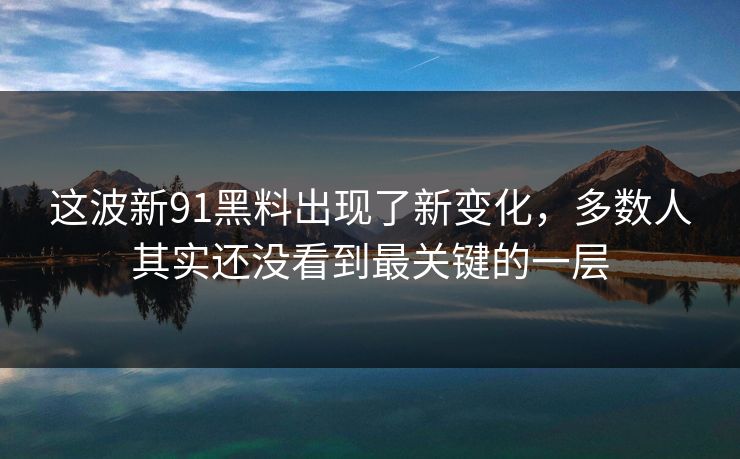 这波新91黑料出现了新变化，多数人其实还没看到最关键的一层