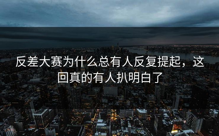 反差大赛为什么总有人反复提起，这回真的有人扒明白了