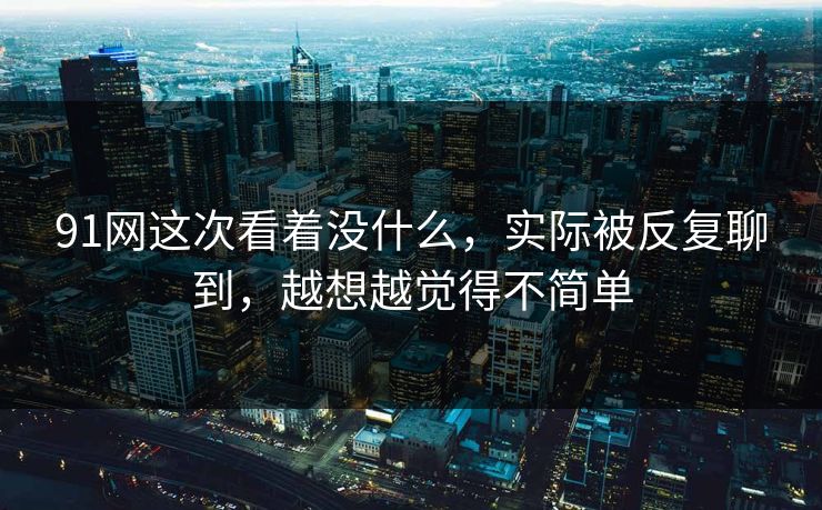 91网这次看着没什么，实际被反复聊到，越想越觉得不简单