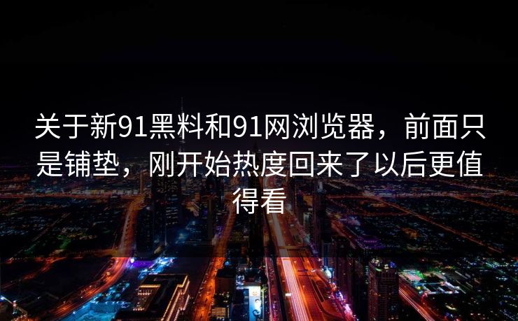 关于新91黑料和91网浏览器，前面只是铺垫，刚开始热度回来了以后更值得看