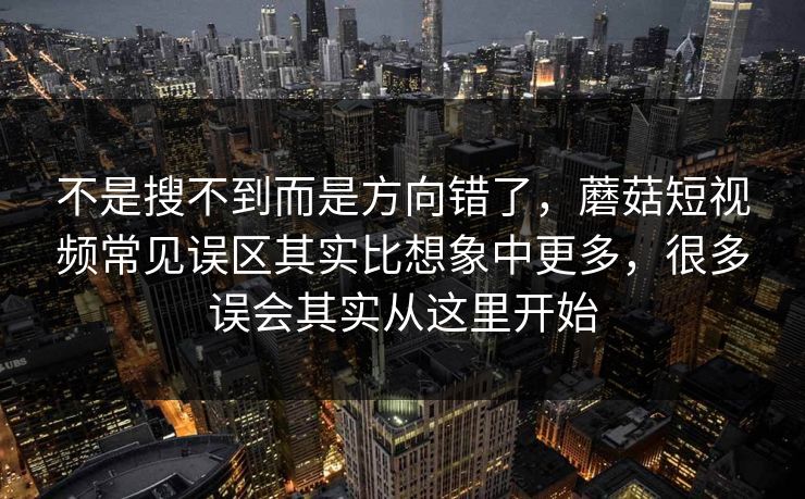 不是搜不到而是方向错了，蘑菇短视频常见误区其实比想象中更多，很多误会其实从这里开始